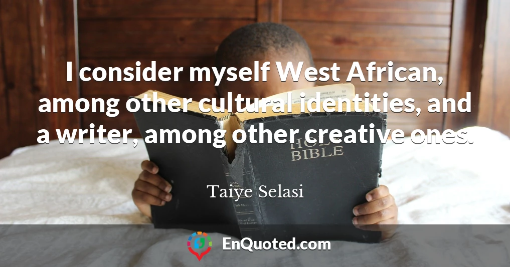 I consider myself West African, among other cultural identities, and a writer, among other creative ones.