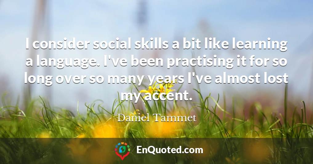 I consider social skills a bit like learning a language. I've been practising it for so long over so many years I've almost lost my accent.