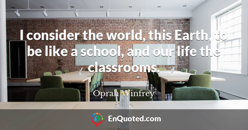 I consider the world, this Earth, to be like a school, and our life the classrooms.