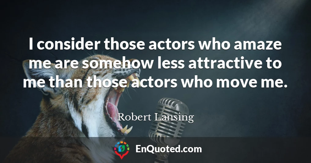 I consider those actors who amaze me are somehow less attractive to me than those actors who move me.
