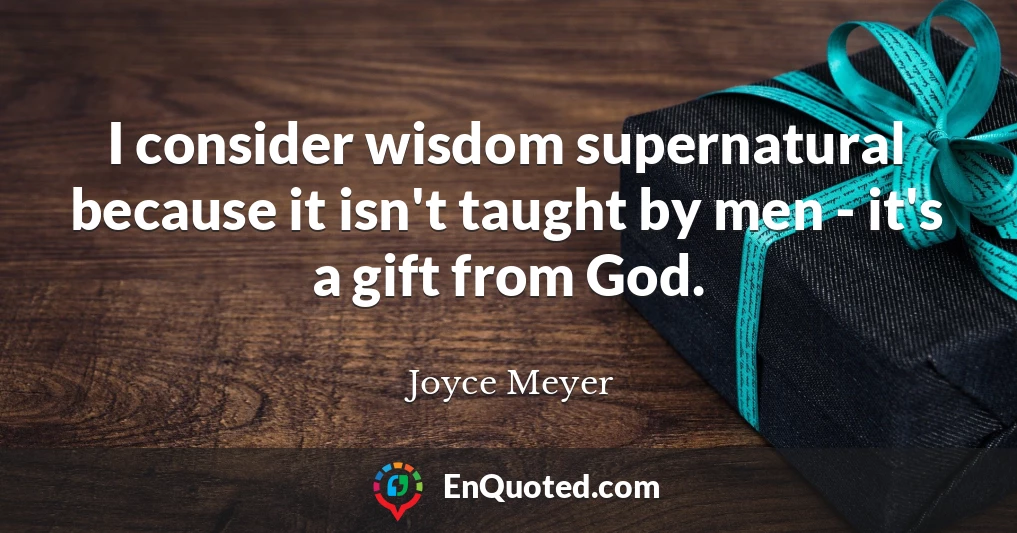 I consider wisdom supernatural because it isn't taught by men - it's a gift from God.