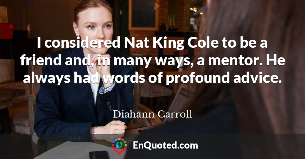 I considered Nat King Cole to be a friend and, in many ways, a mentor. He always had words of profound advice.