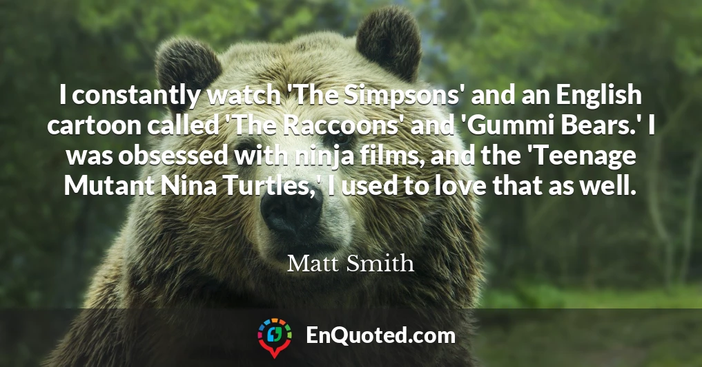 I constantly watch 'The Simpsons' and an English cartoon called 'The Raccoons' and 'Gummi Bears.' I was obsessed with ninja films, and the 'Teenage Mutant Nina Turtles,' I used to love that as well.