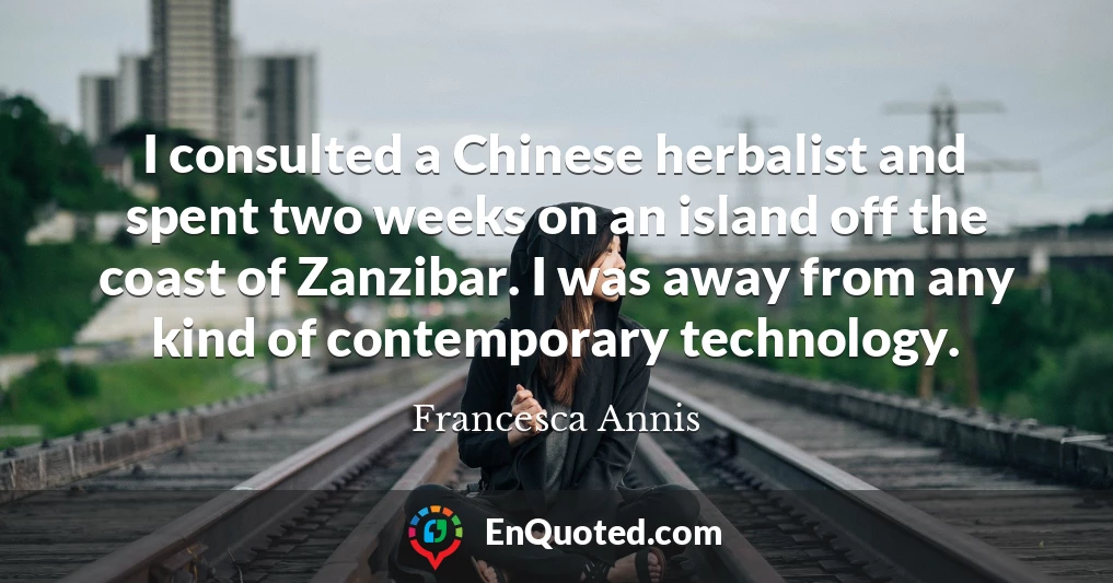 I consulted a Chinese herbalist and spent two weeks on an island off the coast of Zanzibar. I was away from any kind of contemporary technology.