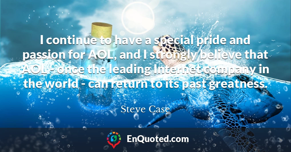 I continue to have a special pride and passion for AOL, and I strongly believe that AOL - once the leading Internet company in the world - can return to its past greatness.