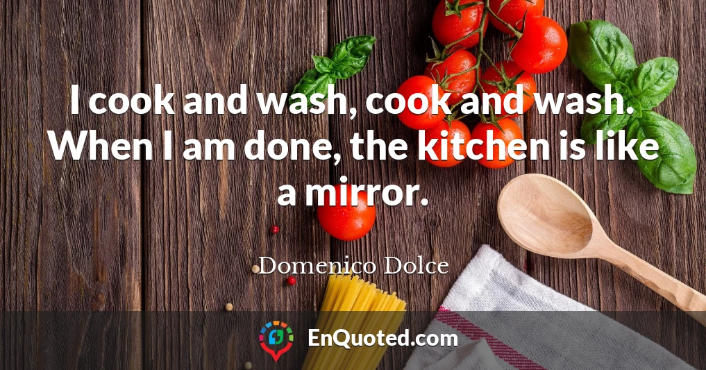 I cook and wash, cook and wash. When I am done, the kitchen is like a mirror.