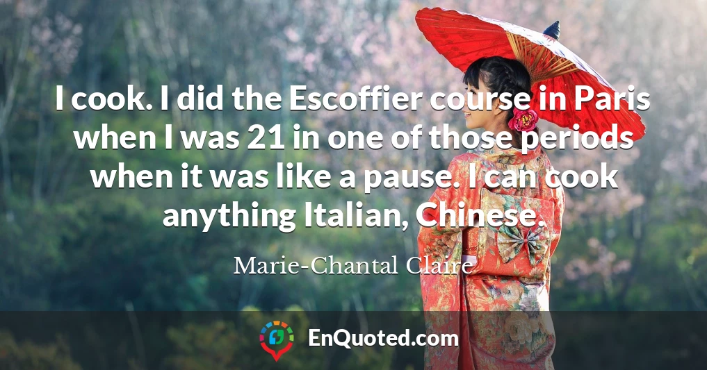 I cook. I did the Escoffier course in Paris when I was 21 in one of those periods when it was like a pause. I can cook anything Italian, Chinese.