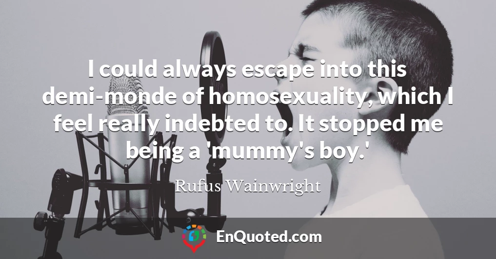 I could always escape into this demi-monde of homosexuality, which I feel really indebted to. It stopped me being a 'mummy's boy.'