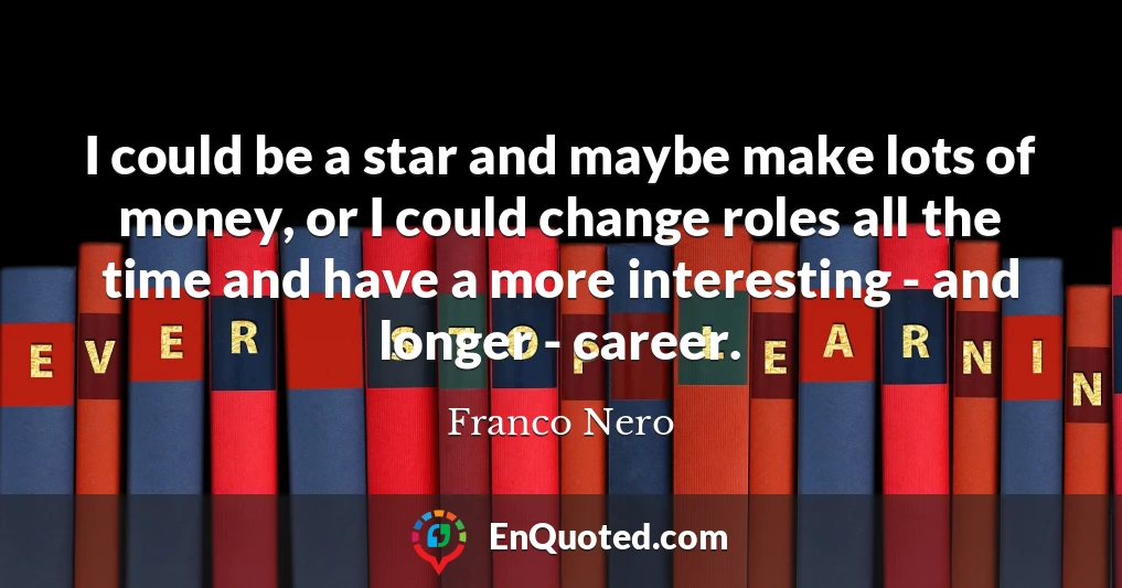I could be a star and maybe make lots of money, or I could change roles all the time and have a more interesting - and longer - career.