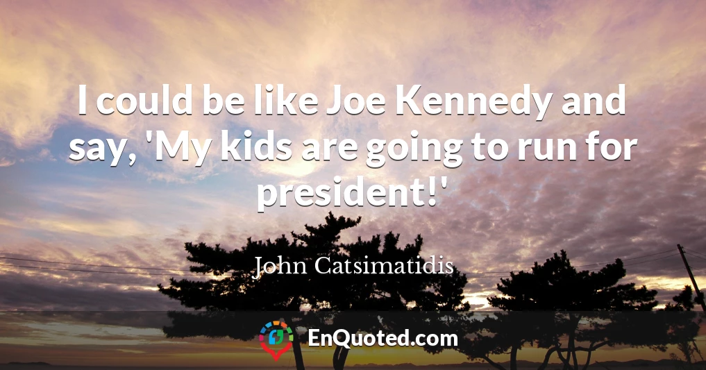 I could be like Joe Kennedy and say, 'My kids are going to run for president!'