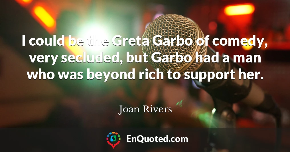 I could be the Greta Garbo of comedy, very secluded, but Garbo had a man who was beyond rich to support her.