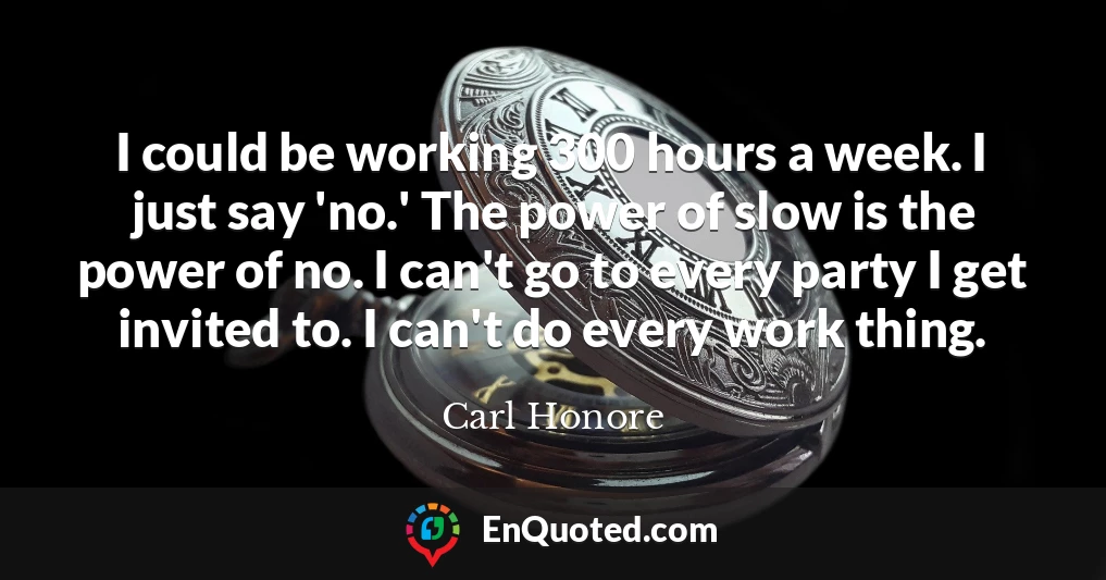 I could be working 300 hours a week. I just say 'no.' The power of slow is the power of no. I can't go to every party I get invited to. I can't do every work thing.