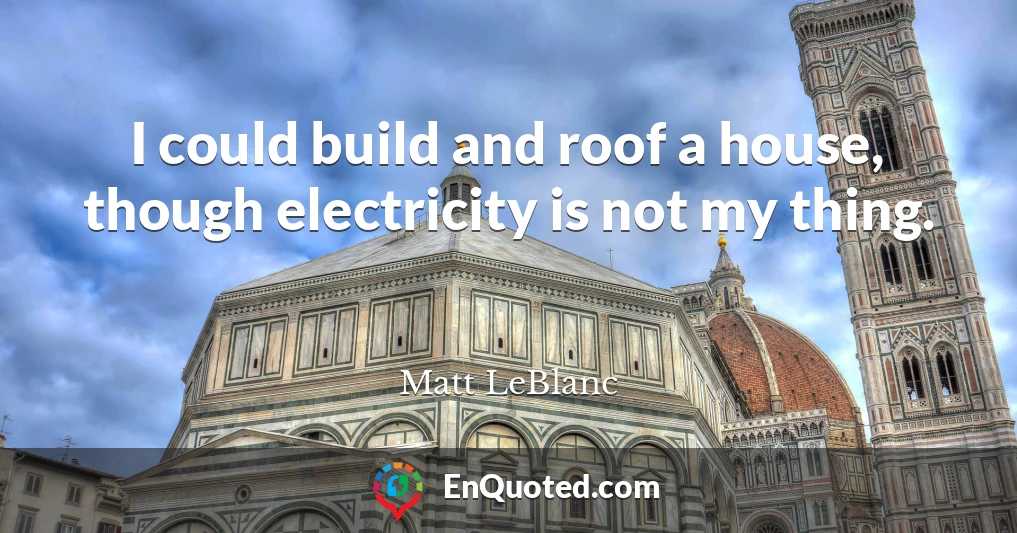 I could build and roof a house, though electricity is not my thing.