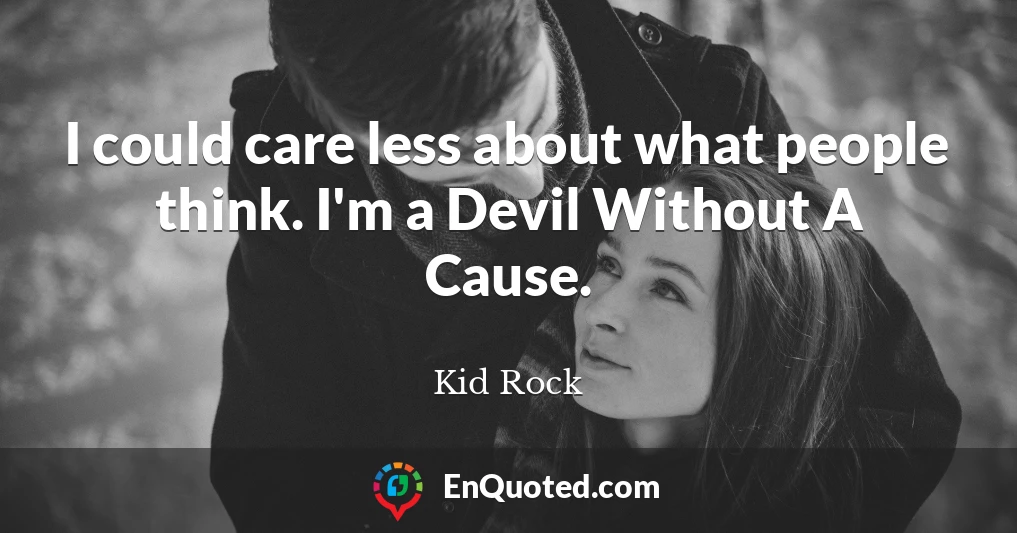 I could care less about what people think. I'm a Devil Without A Cause.