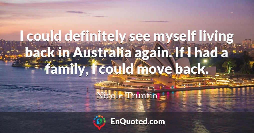 I could definitely see myself living back in Australia again. If I had a family, I could move back.