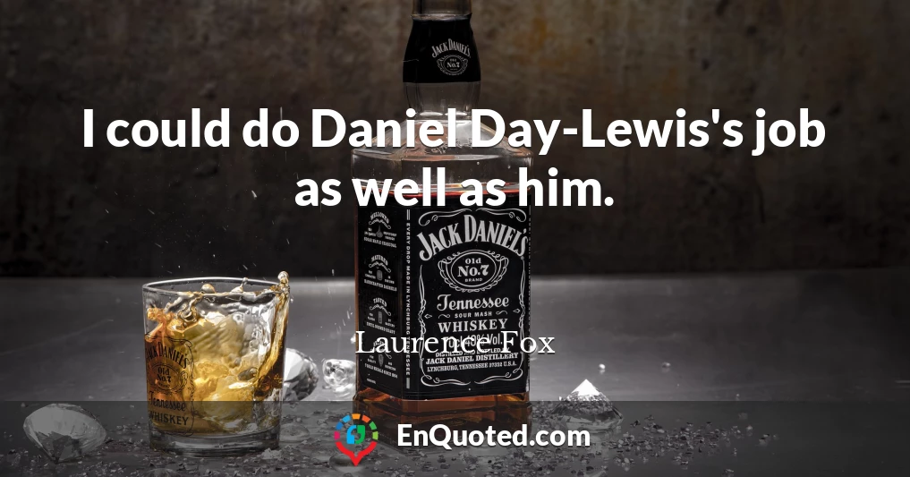 I could do Daniel Day-Lewis's job as well as him.
