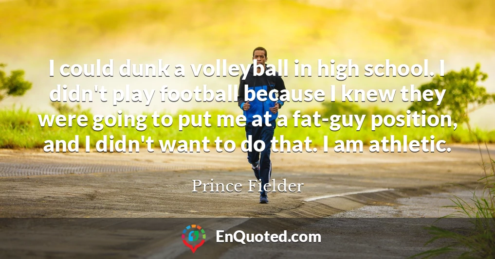 I could dunk a volleyball in high school. I didn't play football because I knew they were going to put me at a fat-guy position, and I didn't want to do that. I am athletic.