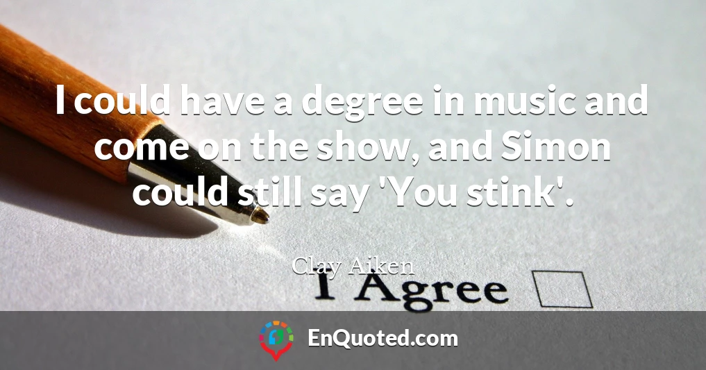 I could have a degree in music and come on the show, and Simon could still say 'You stink'.