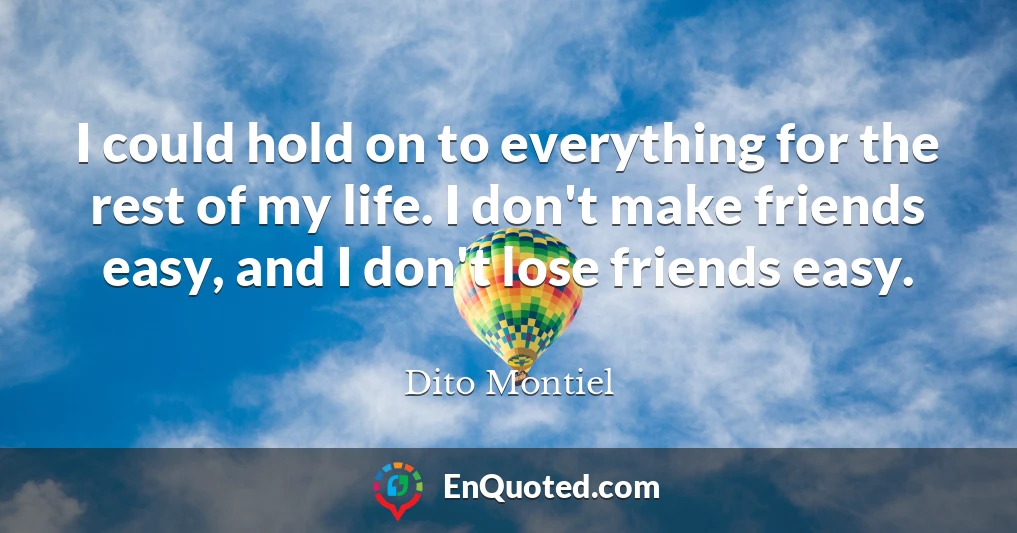 I could hold on to everything for the rest of my life. I don't make friends easy, and I don't lose friends easy.