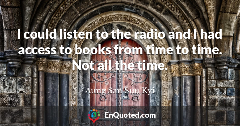 I could listen to the radio and I had access to books from time to time. Not all the time.