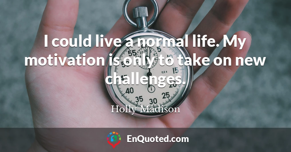 I could live a normal life. My motivation is only to take on new challenges.