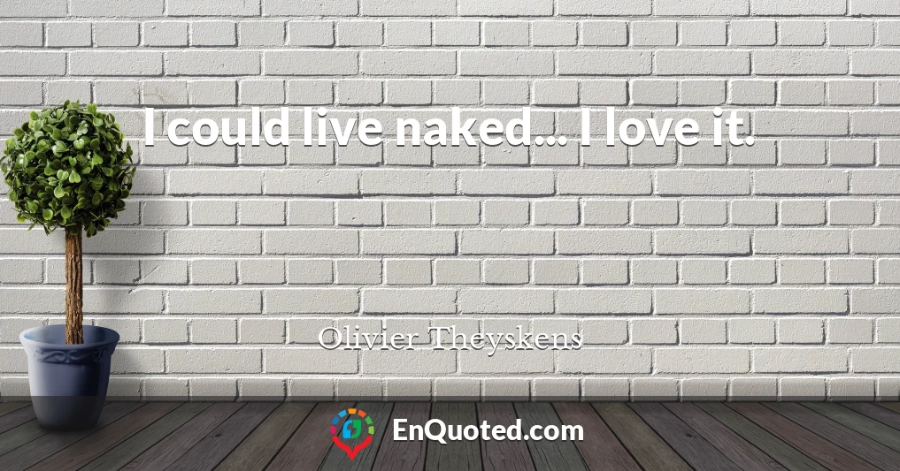 I could live naked... I love it.