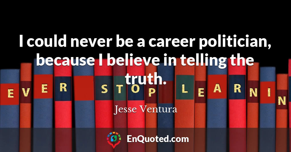 I could never be a career politician, because I believe in telling the truth.