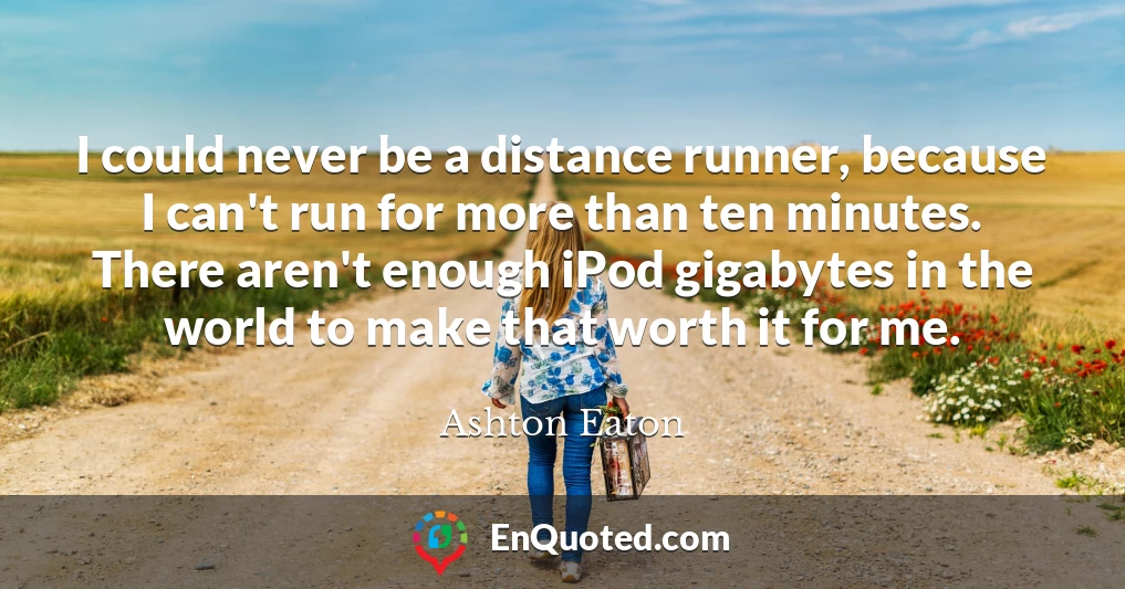 I could never be a distance runner, because I can't run for more than ten minutes. There aren't enough iPod gigabytes in the world to make that worth it for me.