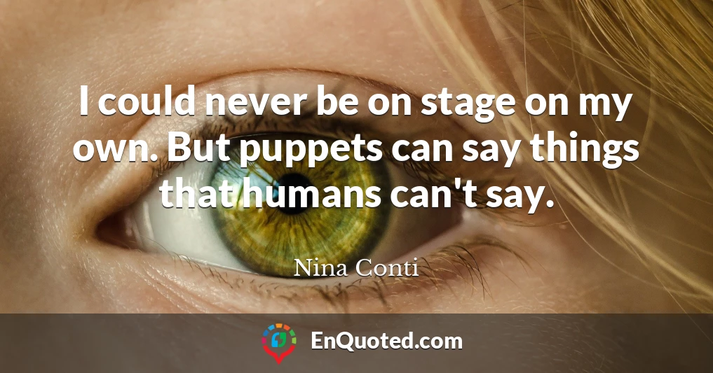 I could never be on stage on my own. But puppets can say things that humans can't say.