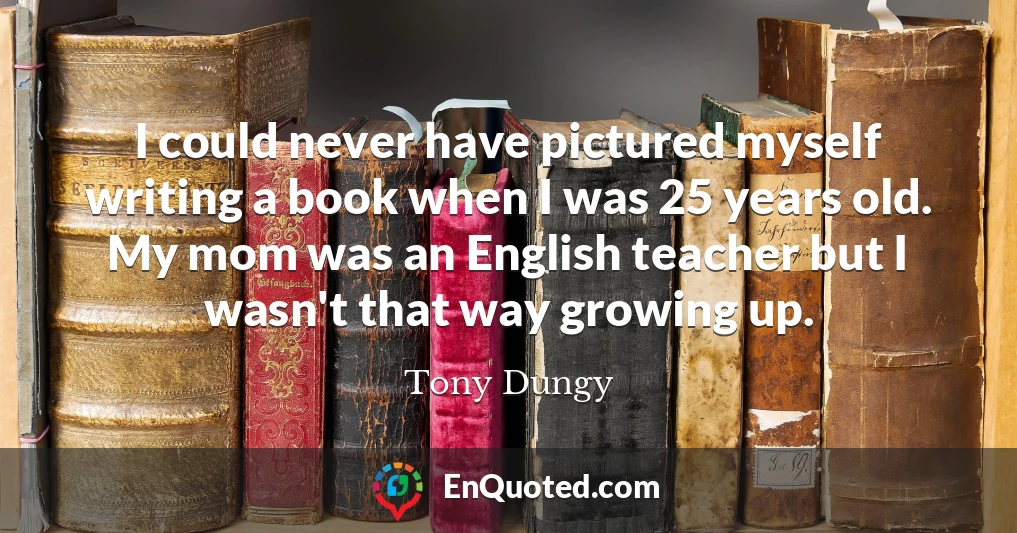 I could never have pictured myself writing a book when I was 25 years old. My mom was an English teacher but I wasn't that way growing up.