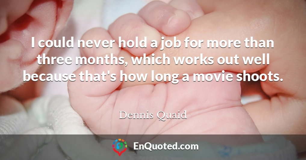 I could never hold a job for more than three months, which works out well because that's how long a movie shoots.