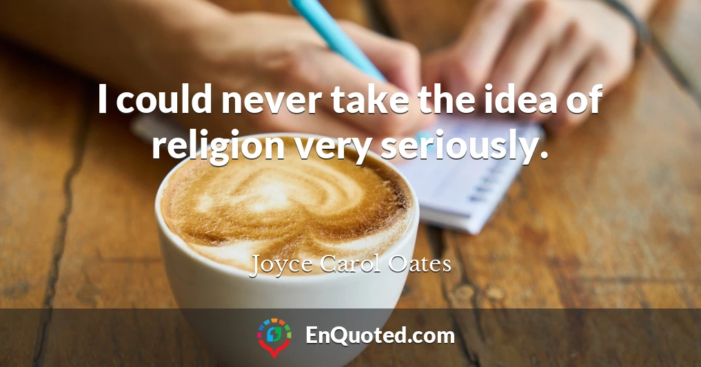 I could never take the idea of religion very seriously.