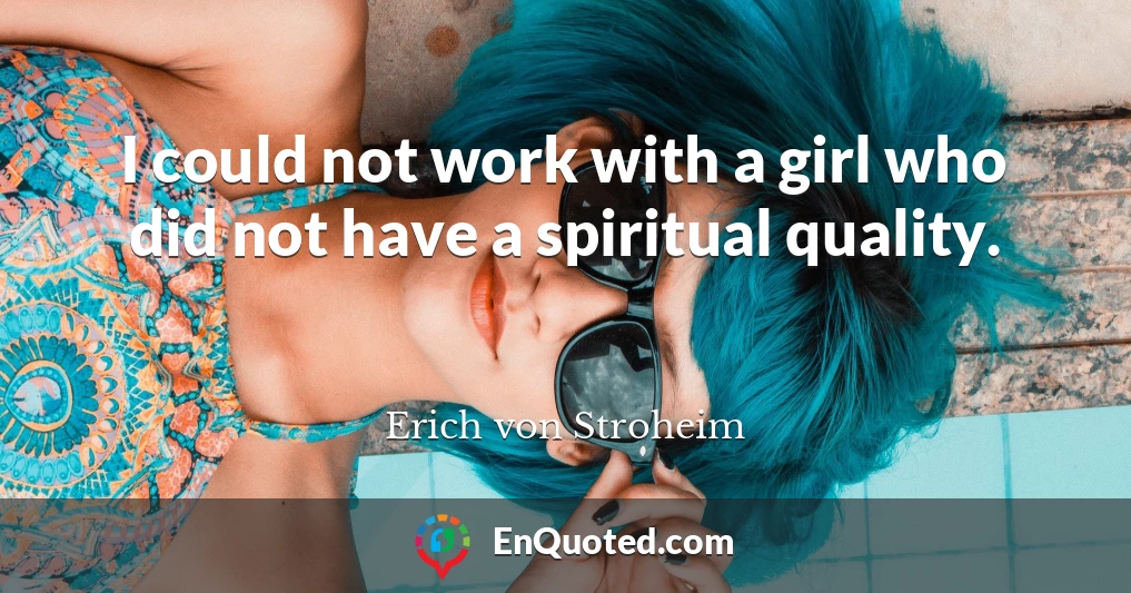 I could not work with a girl who did not have a spiritual quality.