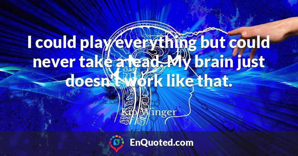 I could play everything but could never take a lead. My brain just doesn't work like that.
