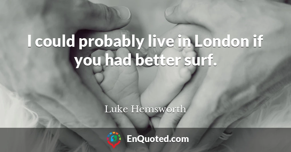 I could probably live in London if you had better surf.
