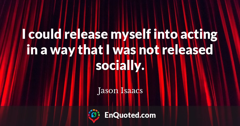 I could release myself into acting in a way that I was not released socially.