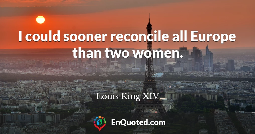 I could sooner reconcile all Europe than two women.