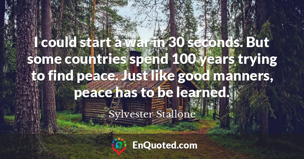 I could start a war in 30 seconds. But some countries spend 100 years trying to find peace. Just like good manners, peace has to be learned.