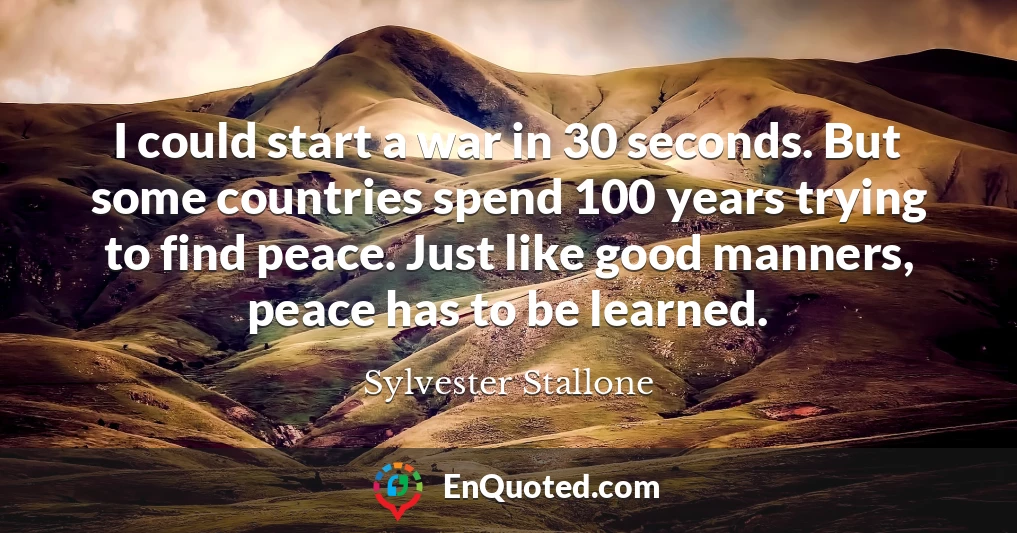 I could start a war in 30 seconds. But some countries spend 100 years trying to find peace. Just like good manners, peace has to be learned.