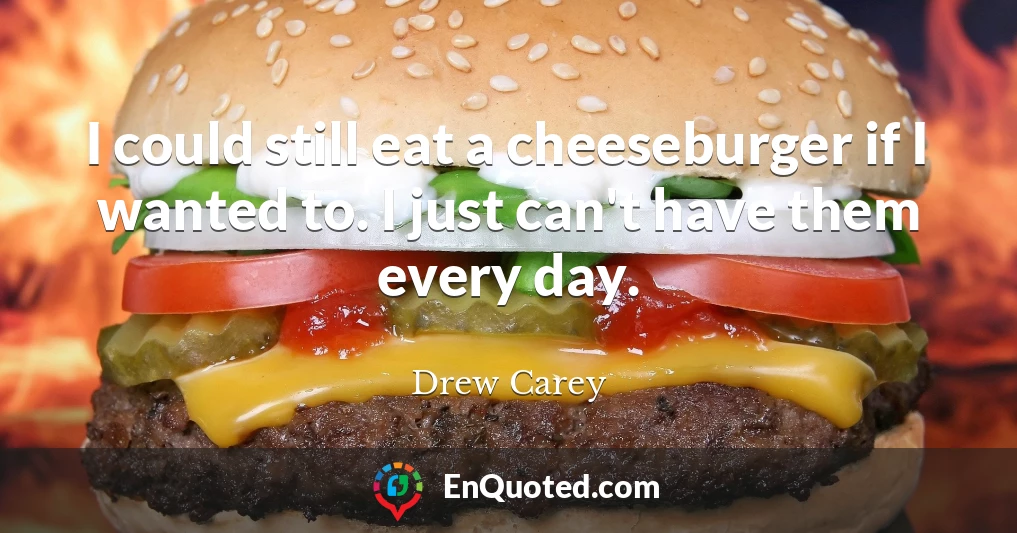 I could still eat a cheeseburger if I wanted to. I just can't have them every day.