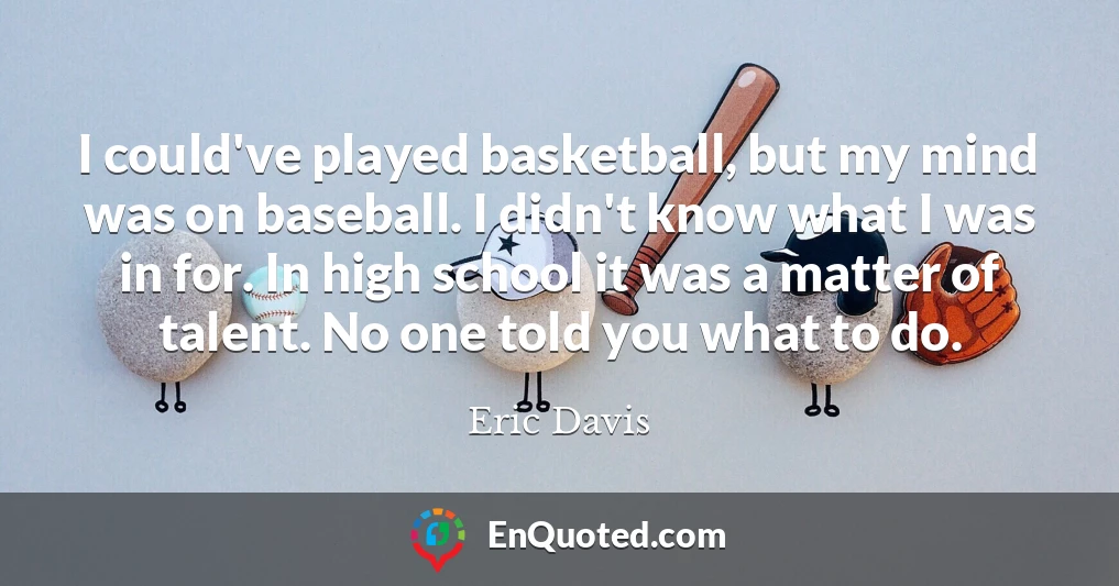 I could've played basketball, but my mind was on baseball. I didn't know what I was in for. In high school it was a matter of talent. No one told you what to do.
