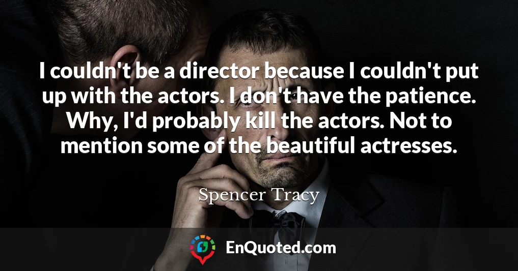 I couldn't be a director because I couldn't put up with the actors. I don't have the patience. Why, I'd probably kill the actors. Not to mention some of the beautiful actresses.