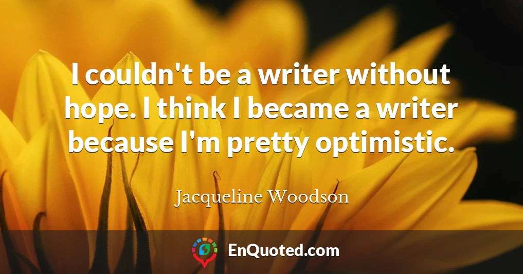 I couldn't be a writer without hope. I think I became a writer because I'm pretty optimistic.
