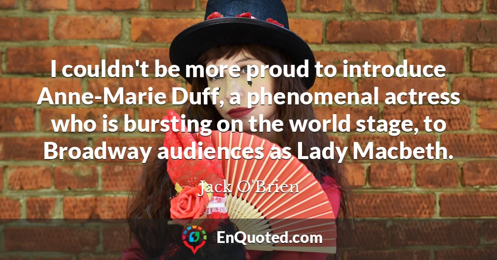 I couldn't be more proud to introduce Anne-Marie Duff, a phenomenal actress who is bursting on the world stage, to Broadway audiences as Lady Macbeth.