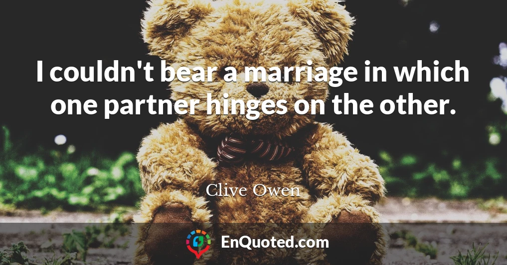 I couldn't bear a marriage in which one partner hinges on the other.