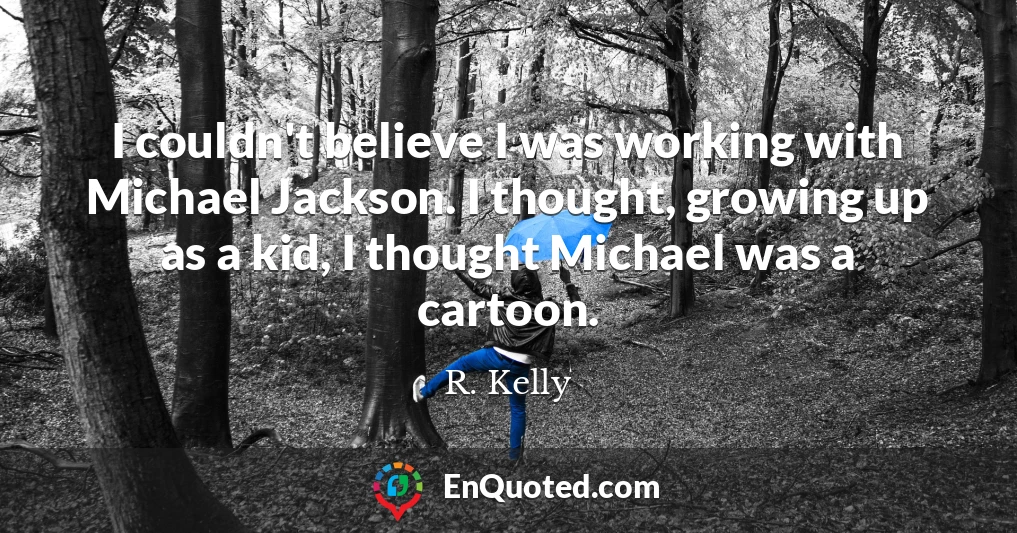 I couldn't believe I was working with Michael Jackson. I thought, growing up as a kid, I thought Michael was a cartoon.