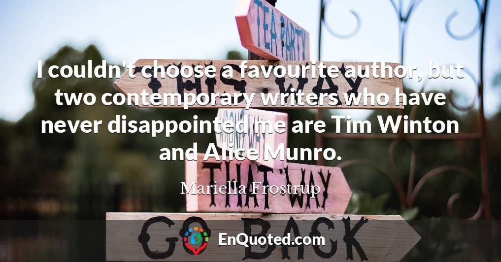 I couldn't choose a favourite author, but two contemporary writers who have never disappointed me are Tim Winton and Alice Munro.
