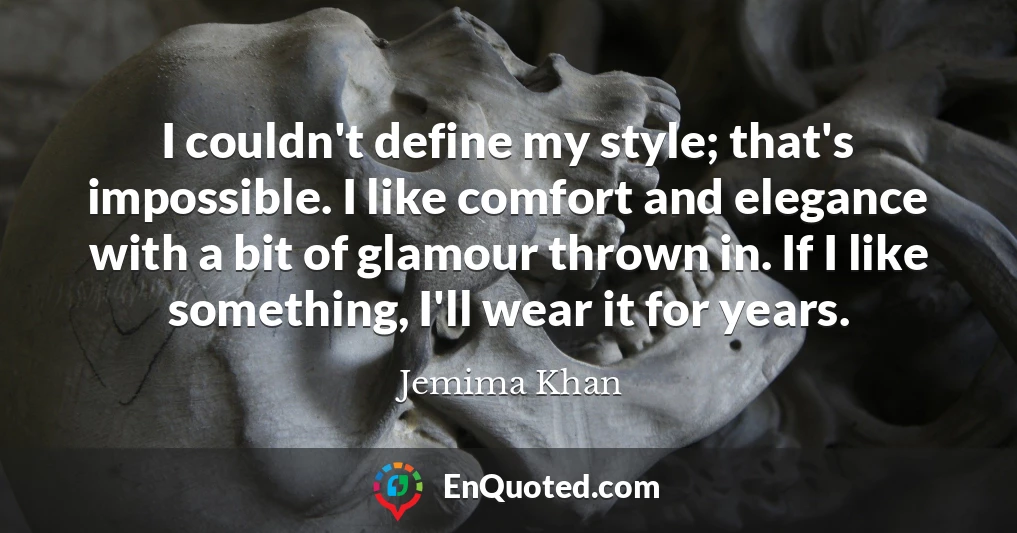 I couldn't define my style; that's impossible. I like comfort and elegance with a bit of glamour thrown in. If I like something, I'll wear it for years.