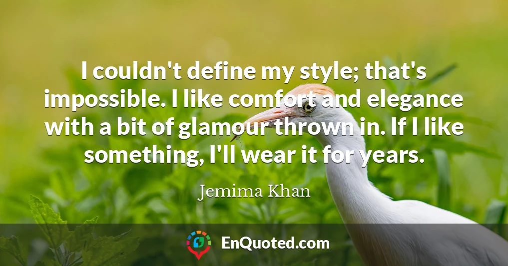 I couldn't define my style; that's impossible. I like comfort and elegance with a bit of glamour thrown in. If I like something, I'll wear it for years.