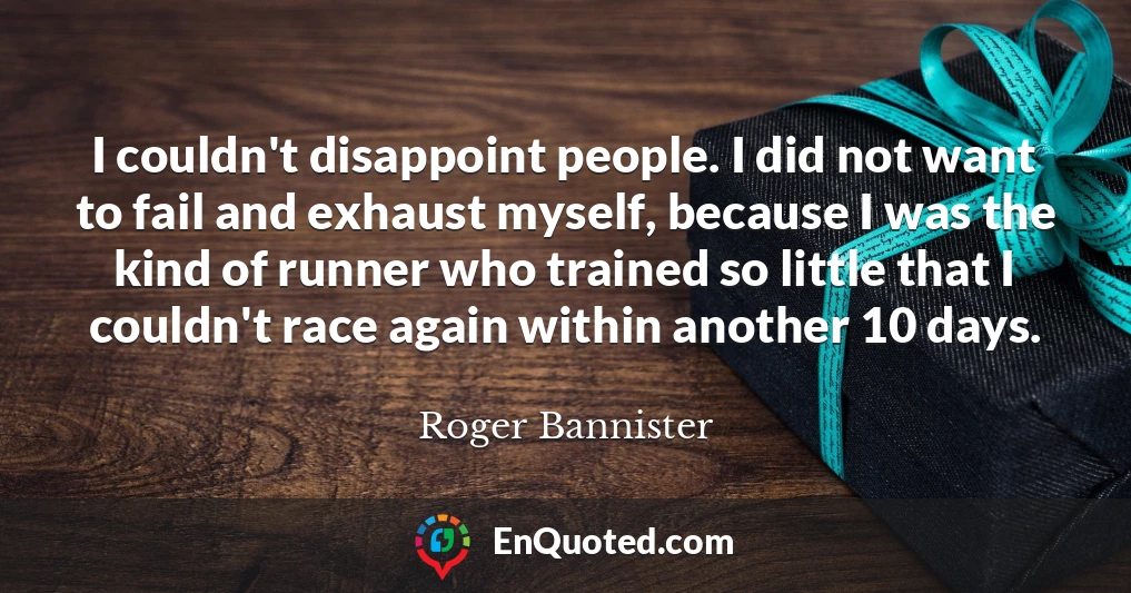 I couldn't disappoint people. I did not want to fail and exhaust myself, because I was the kind of runner who trained so little that I couldn't race again within another 10 days.